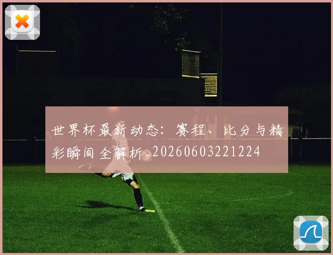 世界杯最新动态:赛程、比分与精彩瞬间全解析_20260603221224
