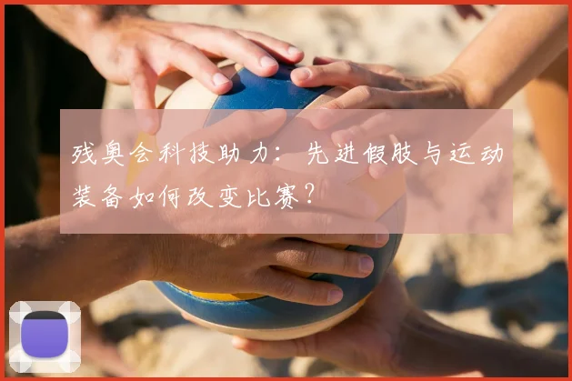 残奥会科技助力:先进假肢与运动装备如何改变比赛?