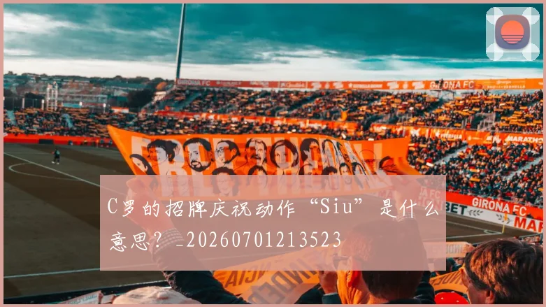 C罗的招牌庆祝动作“Siu”是什么意思？_20260701213523