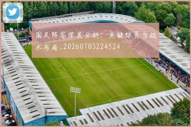 国足阵容深度分析:关键球员与战术布局_20260703224524