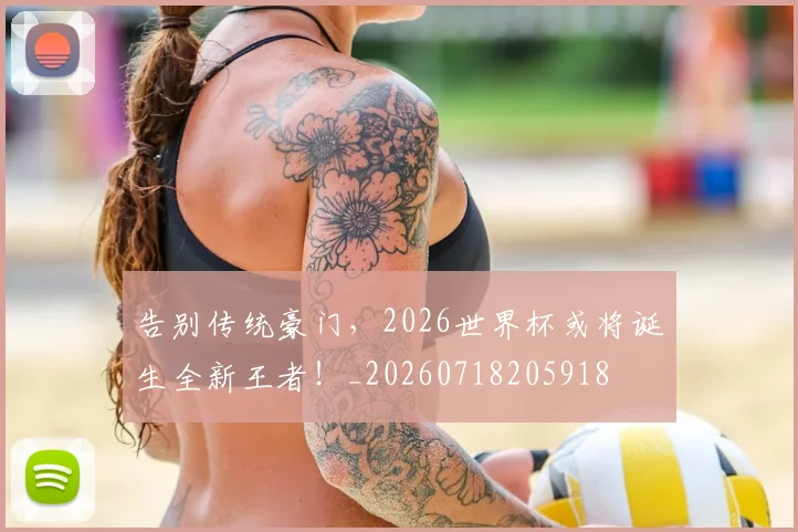 告别传统豪门,2026世界杯或将诞生全新王者!_20260718205918