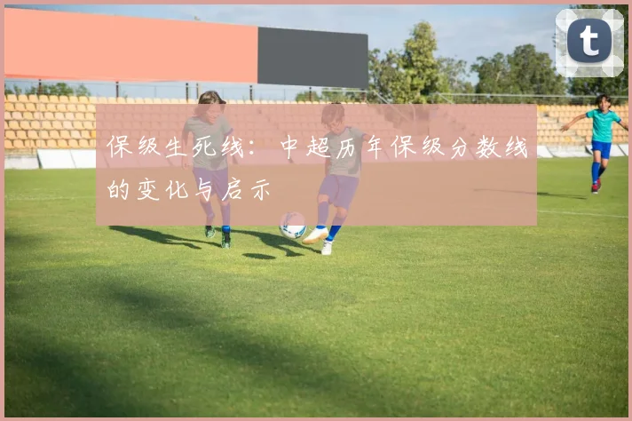 保级生死线:中超历年保级分数线的变化与启示