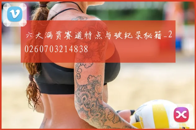 六大满贯赛道特点与破纪录秘籍_20260703214838