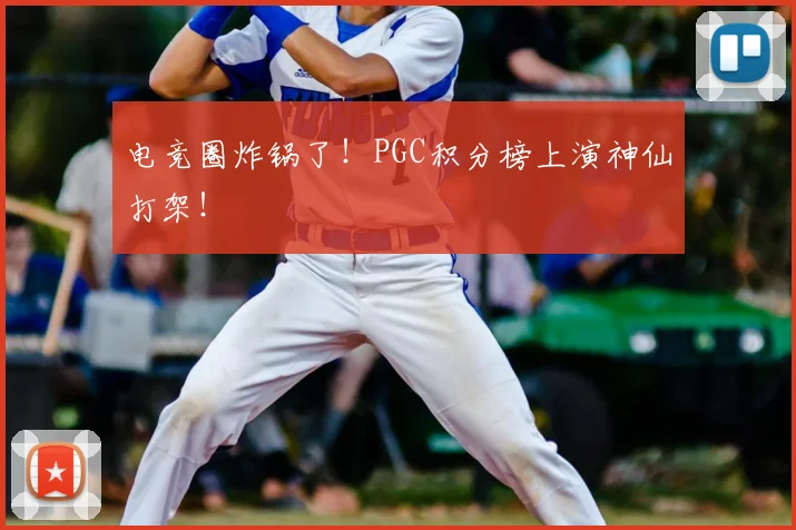 电竞圈炸锅了!PGC积分榜上演神仙打架!