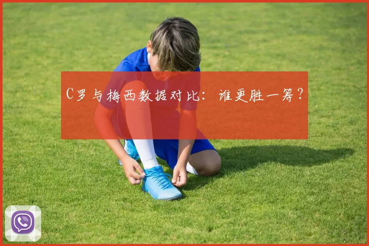 C罗与梅西数据对比：谁更胜一筹？