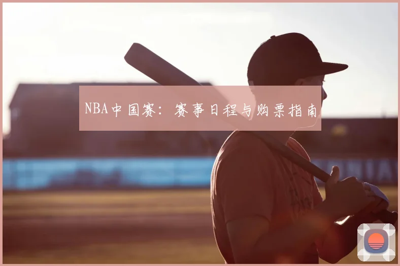 NBA中国赛：赛事日程与购票指南