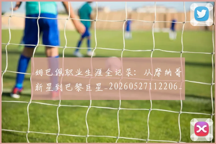 姆巴佩职业生涯全记录:从摩纳哥新星到巴黎巨星_20260527112206_20260703232043