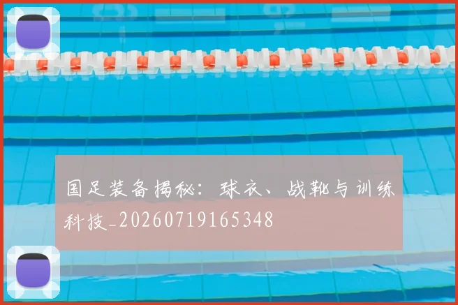 国足装备揭秘:球衣、战靴与训练科技_20260719165348