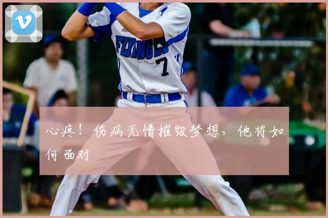 心疼!伤病无情摧毁梦想,他将如何面对