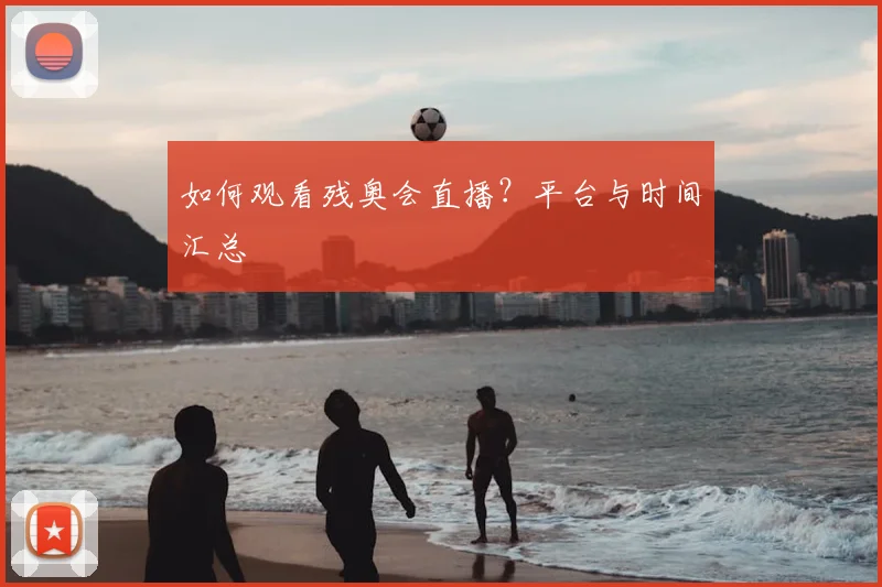 如何观看残奥会直播?平台与时间汇总