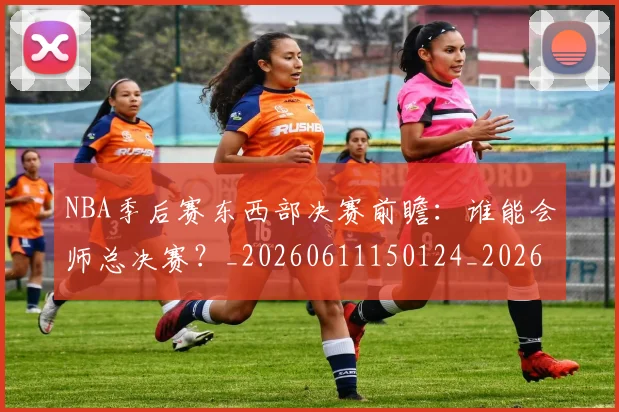 NBA季后赛东西部决赛前瞻:谁能会师总决赛?_20260611150124_20260714210242