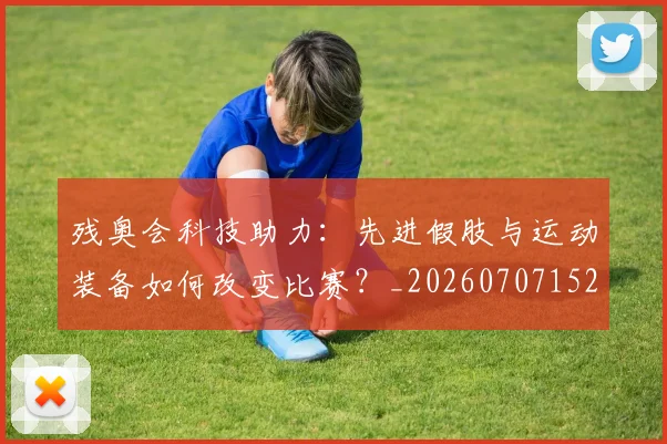 残奥会科技助力:先进假肢与运动装备如何改变比赛?_20260707152730
